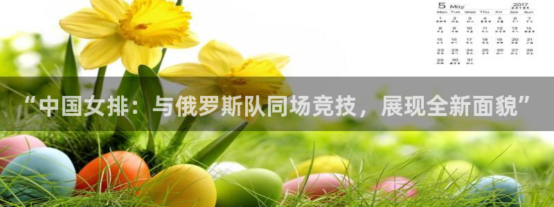 世界杯直播观看：“中国女排：与俄罗斯队同场竞技，展现全新面貌”